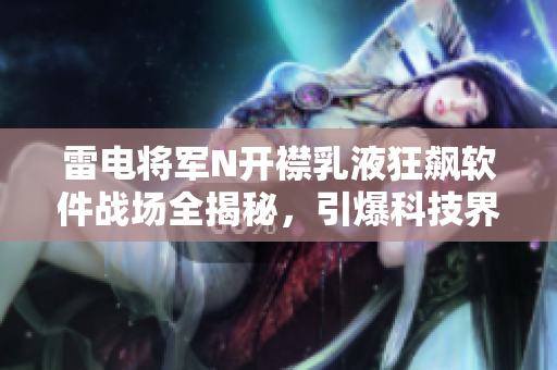雷电将军N开襟乳液狂飙软件战场全揭秘，引爆科技界火药桶,纯干货揭露！