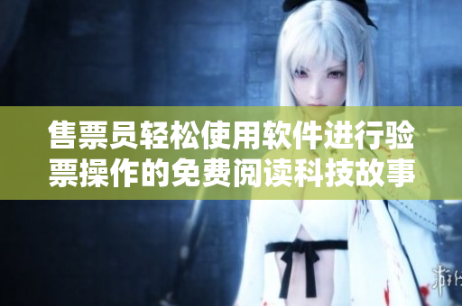 售票员轻松使用软件进行验票操作的免费阅读科技故事