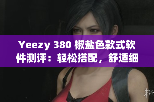 Yeezy 380 椒盐色款式软件测评：轻松搭配，舒适细节揭秘