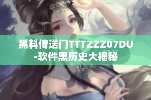 黑料传送门TTTZZZ07DU-软件黑历史大揭秘