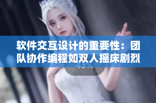 软件交互设计的重要性：团队协作编程如双人摇床剧烈运动