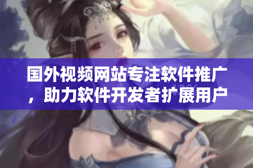 国外视频网站专注软件推广，助力软件开发者扩展用户规模
