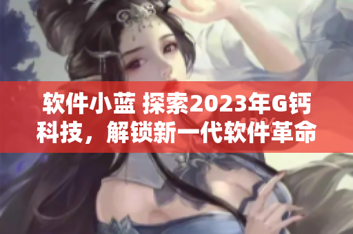 软件小蓝 探索2023年G钙科技，解锁新一代软件革命