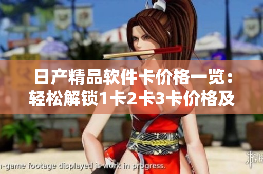 日产精品软件卡价格一览：轻松解锁1卡2卡3卡价格及功能特性