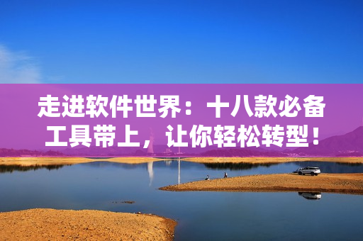 走进软件世界：十八款必备工具带上，让你轻松转型！