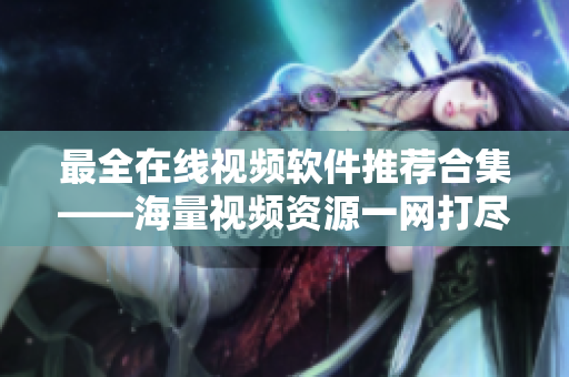 最全在线视频软件推荐合集——海量视频资源一网打尽
