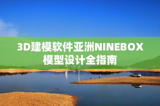 3D建模软件亚洲NINEBOX模型设计全指南