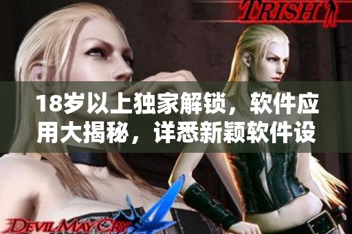 18岁以上独家解锁，软件应用大揭秘，详悉新颖软件设计原理
