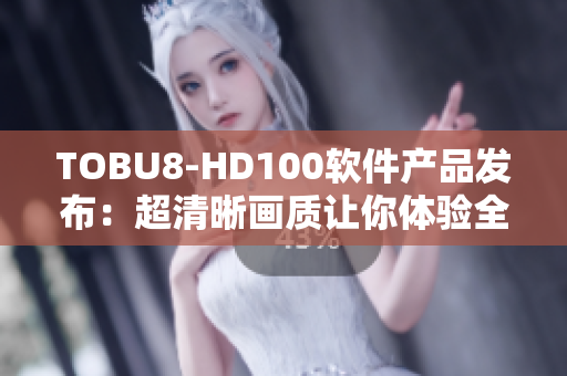 TOBU8-HD100软件产品发布：超清晰画质让你体验全新视觉！