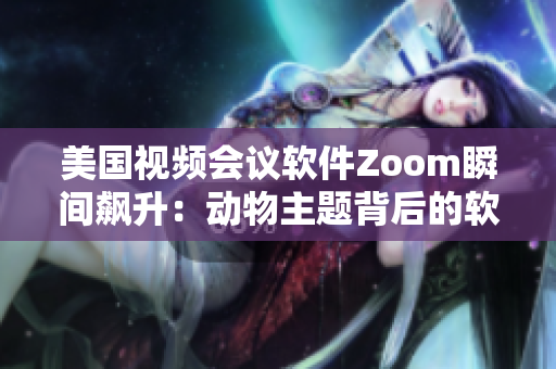 美国视频会议软件Zoom瞬间飙升：动物主题背后的软件创新故事