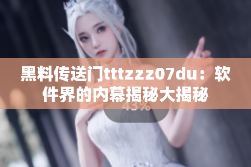 黑料传送门tttzzz07du：软件界的内幕揭秘大揭秘