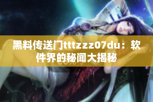 黑料传送门tttzzz07du：软件界的秘闻大揭秘
