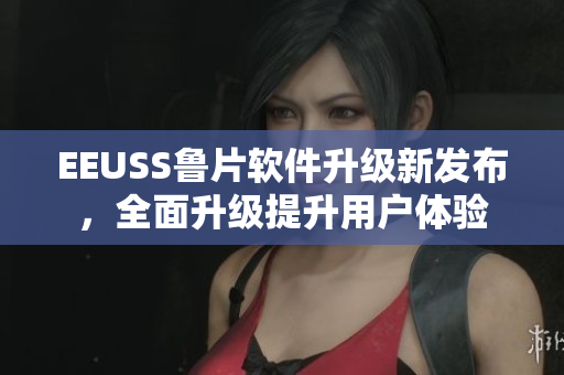 EEUSS鲁片软件升级新发布，全面升级提升用户体验