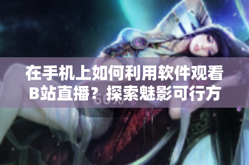 在手机上如何利用软件观看B站直播？探索魅影可行方案