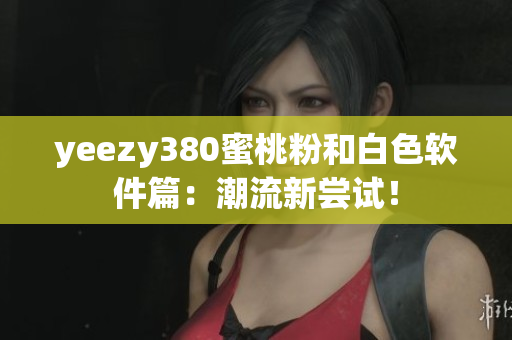 yeezy380蜜桃粉和白色软件篇：潮流新尝试！
