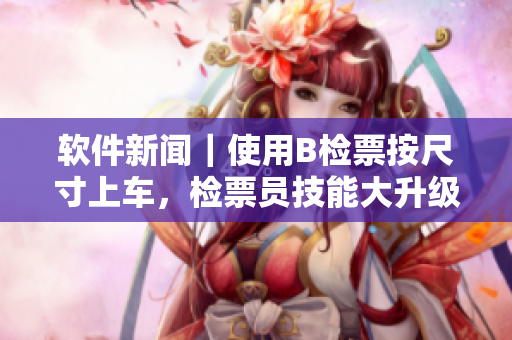 软件新闻｜使用B检票按尺寸上车，检票员技能大升级