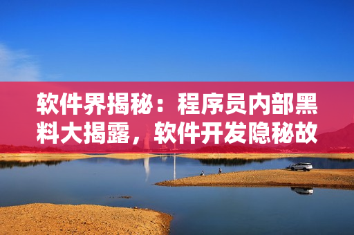 软件界揭秘：程序员内部黑料大揭露，软件开发隐秘故事揭晓