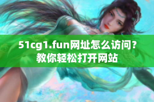 51cg1.fun网址怎么访问？教你轻松打开网站