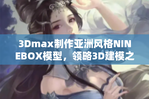 3Dmax制作亚洲风格NINEBOX模型，领略3D建模之美