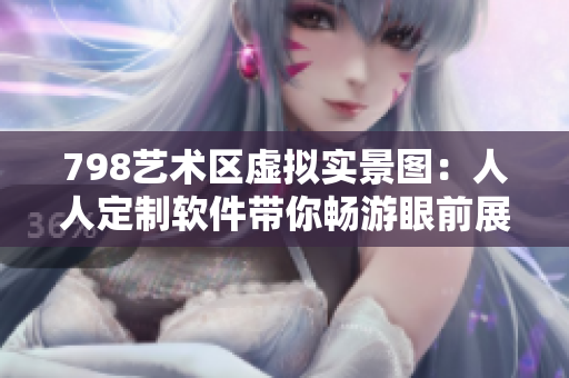 798艺术区虚拟实景图：人人定制软件带你畅游眼前展馆