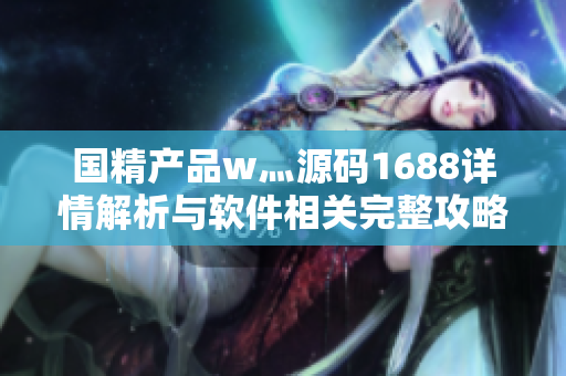 国精产品w灬源码1688详情解析与软件相关完整攻略