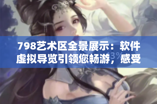 798艺术区全景展示：软件虚拟导览引领您畅游，感受每幅作品细致之美