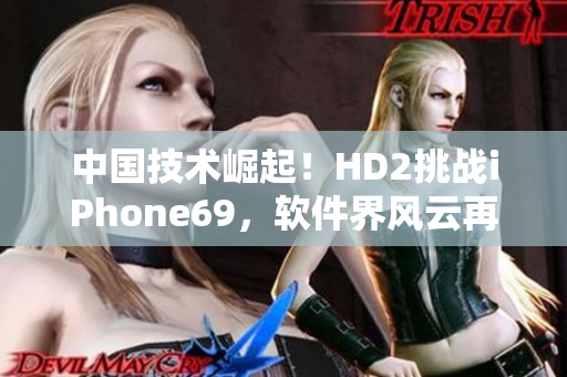 中国技术崛起！HD2挑战iPhone69，软件界风云再起