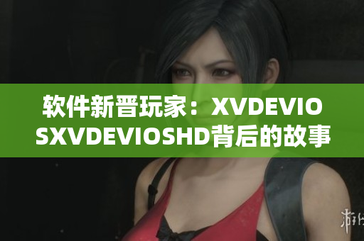 软件新晋玩家：XVDEVIOSXVDEVIOSHD背后的故事