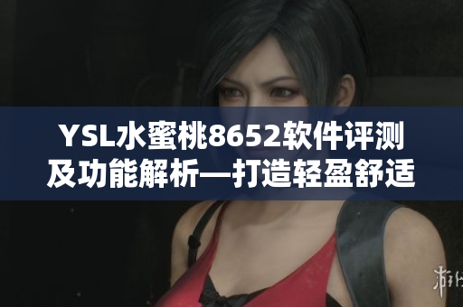 YSL水蜜桃8652软件评测及功能解析—打造轻盈舒适体验