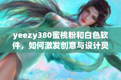 yeezy380蜜桃粉和白色软件，如何激发创意与设计灵感