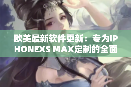 欧美最新软件更新：专为IPHONEXS MAX定制的全面升级
