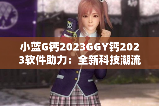 小蓝G钙2023GGY钙2023软件助力：全新科技潮流下的时代风向标