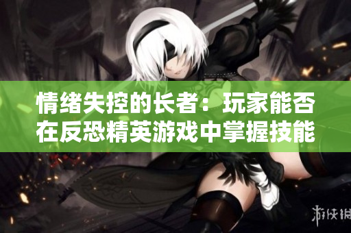 情绪失控的长者：玩家能否在反恐精英游戏中掌握技能？