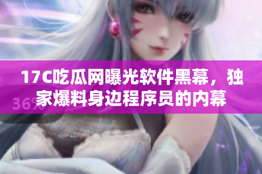 17C吃瓜网曝光软件黑幕，独家爆料身边程序员的内幕