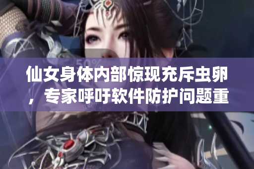 仙女身体内部惊现充斥虫卵，专家呼吁软件防护问题重视