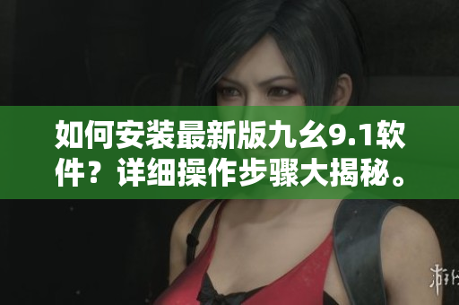 如何安装最新版九幺9.1软件？详细操作步骤大揭秘。