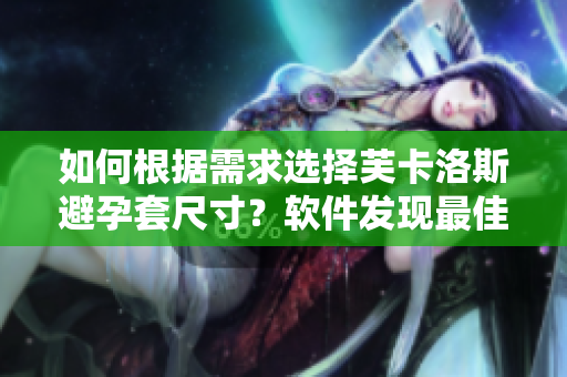 如何根据需求选择芙卡洛斯避孕套尺寸？软件发现最佳尺寸：指南详情