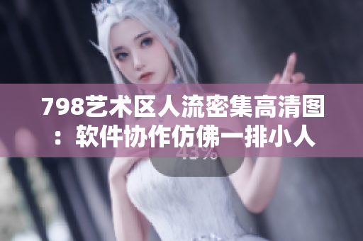 798艺术区人流密集高清图：软件协作仿佛一排小人