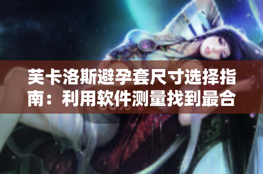 芙卡洛斯避孕套尺寸选择指南：利用软件测量找到最合适尺码