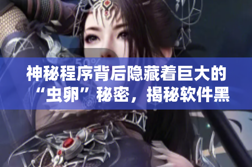 神秘程序背后隐藏着巨大的“虫卵”秘密，揭秘软件黑科技分享