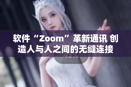软件“Zoom”革新通讯 创造人与人之间的无缝连接