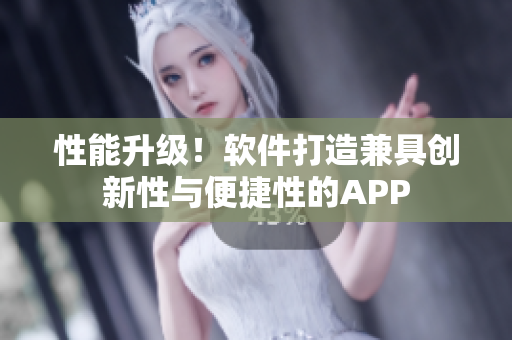 性能升级！软件打造兼具创新性与便捷性的APP