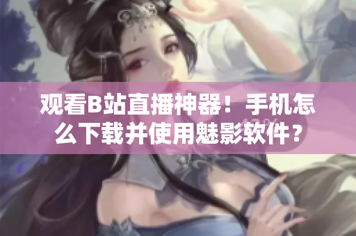 观看B站直播神器！手机怎么下载并使用魅影软件？