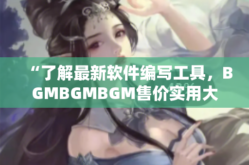 “了解最新软件编写工具，BGMBGMBGM售价实用大揭秘！”