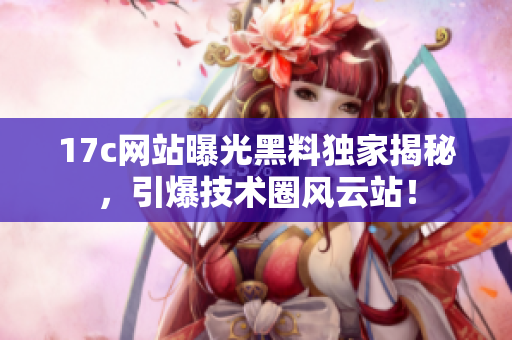 17c网站曝光黑料独家揭秘，引爆技术圈风云站！