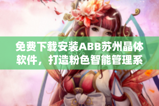 免费下载安装ABB苏州晶体软件，打造粉色智能管理系统