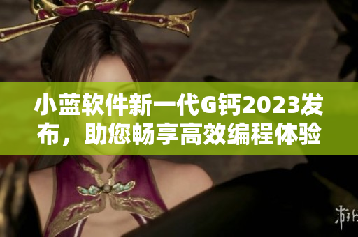 小蓝软件新一代G钙2023发布，助您畅享高效编程体验