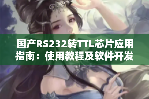 国产RS232转TTL芯片应用指南：使用教程及软件开发实例