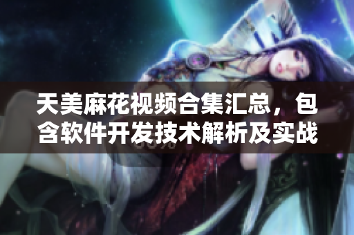 天美麻花视频合集汇总，包含软件开发技术解析及实战演示