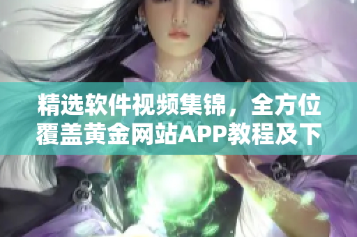 精选软件视频集锦，全方位覆盖黄金网站APP教程及下载攻略
